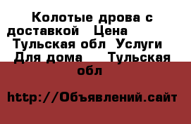 Колотые дрова с доставкой › Цена ­ 1 400 - Тульская обл. Услуги » Для дома   . Тульская обл.